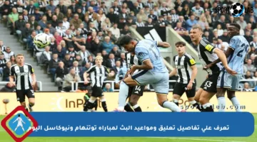 تعرف على تفاصيل تعليق ومواعيد البث لمباراة توتنهام ونيوكاسل اليوم